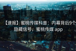 【速报】蜜桃传媒科普：内幕背后9个隐藏信号，蜜桃传媒 app
