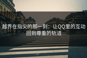 越界在指尖的那一刻：让QQ里的互动回到尊重的轨道