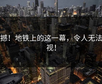 震撼！地铁上的这一幕，令人无法忽视！