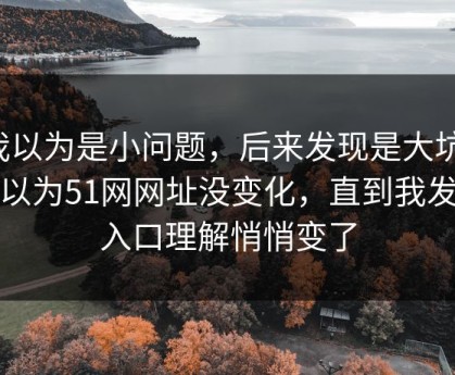 我以为是小问题，后来发现是大坑：我以为51网网址没变化，直到我发现入口理解悄悄变了