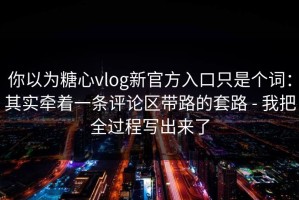 你以为糖心vlog新官方入口只是个词：其实牵着一条评论区带路的套路 - 我把全过程写出来了