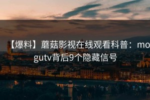 【爆料】蘑菇影视在线观看科普：mogutv背后9个隐藏信号