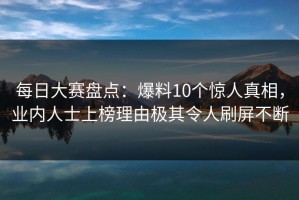 每日大赛盘点：爆料10个惊人真相，业内人士上榜理由极其令人刷屏不断
