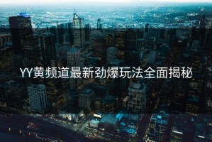 YY黄频道最新劲爆玩法全面揭秘