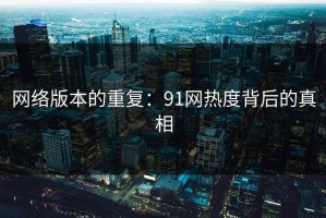 网络版本的重复：91网热度背后的真相