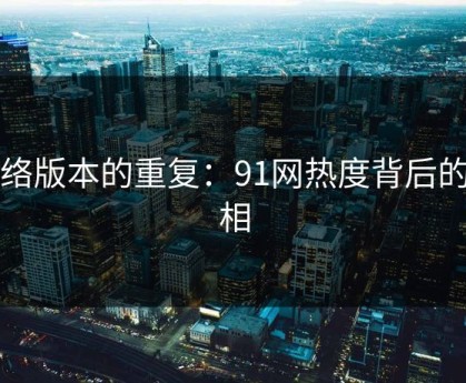 网络版本的重复：91网热度背后的真相