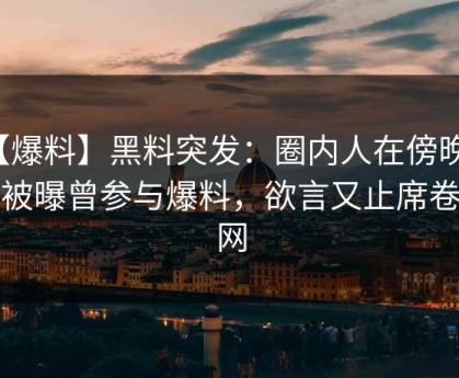 【爆料】黑料突发：圈内人在傍晚时刻被曝曾参与爆料，欲言又止席卷全网