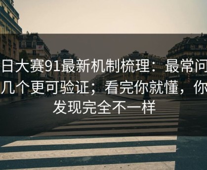 每日大赛91最新机制梳理：最常问的那几个更可验证；看完你就懂，你会发现完全不一样