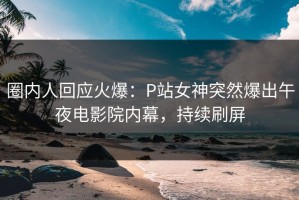 圈内人回应火爆：P站女神突然爆出午夜电影院内幕，持续刷屏