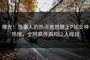 曝光！当事人的热点竟然登上P站女神热搜，全网疯传真相让人瞠目