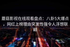 蘑菇影视在线观看盘点：八卦5大爆点，网红上榜理由突发性强令人浮想联翩