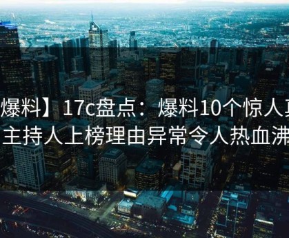 【爆料】17c盘点：爆料10个惊人真相，主持人上榜理由异常令人热血沸腾