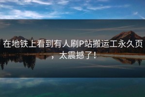 在地铁上看到有人刷P站搬运工永久页，太震撼了！