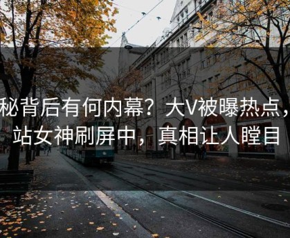 揭秘背后有何内幕？大V被曝热点，P站女神刷屏中，真相让人瞠目