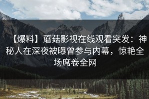 【爆料】蘑菇影视在线观看突发：神秘人在深夜被曝曾参与内幕，惊艳全场席卷全网
