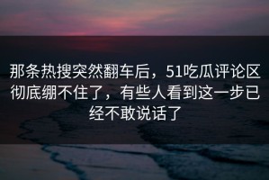 那条热搜突然翻车后，51吃瓜评论区彻底绷不住了，有些人看到这一步已经不敢说话了