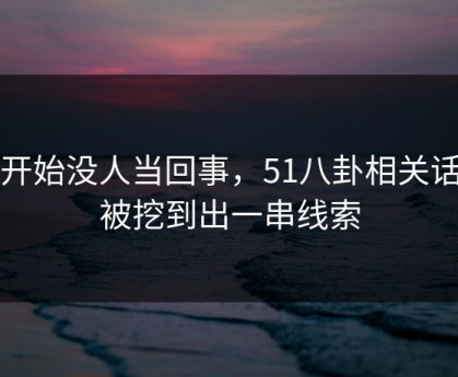 刚开始没人当回事，51八卦相关话题被挖到出一串线索