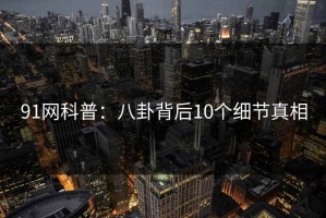 91网科普：八卦背后10个细节真相