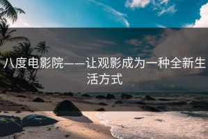 八度电影院——让观影成为一种全新生活方式