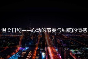 温柔日剧——心动的节奏与细腻的情感