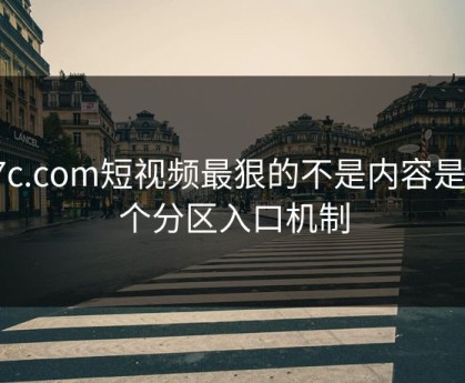 17c.com短视频最狠的不是内容是这个分区入口机制