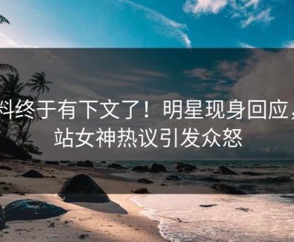 爆料终于有下文了！明星现身回应，P站女神热议引发众怒