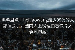 黑料盘点：heiliaowang最少99%的人都误会了，圈内人上榜理由极快令人争议四起