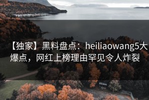 【独家】黑料盘点：heiliaowang5大爆点，网红上榜理由罕见令人炸裂