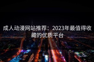 成人动漫网站推荐：2023年最值得收藏的优质平台