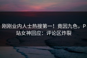 刚刚业内人士热搜第一！竟因九色，P站女神回应：评论区炸裂