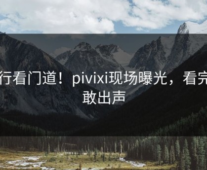 内行看门道！pivixi现场曝光，看完不敢出声