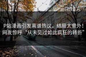 P站漫画引发离谱热议，结局太意外！网友惊呼“从未见过如此疯狂的转折”