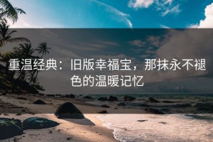 重温经典：旧版幸福宝，那抹永不褪色的温暖记忆