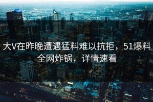 大V在昨晚遭遇猛料难以抗拒，51爆料全网炸锅，详情速看