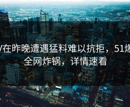 大V在昨晚遭遇猛料难以抗拒，51爆料全网炸锅，详情速看