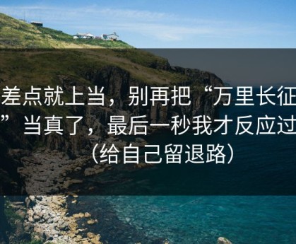 我差点就上当，别再把“万里长征反差”当真了，最后一秒我才反应过来（给自己留退路）