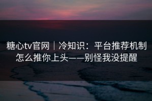 糖心tv官网｜冷知识：平台推荐机制怎么推你上头——别怪我没提醒