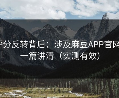 评分反转背后：涉及麻豆APP官网｜一篇讲清（实测有效）