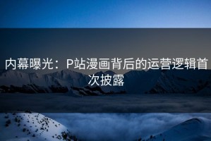 内幕曝光：P站漫画背后的运营逻辑首次披露