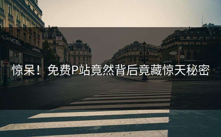 惊呆！免费P站竟然背后竟藏惊天秘密