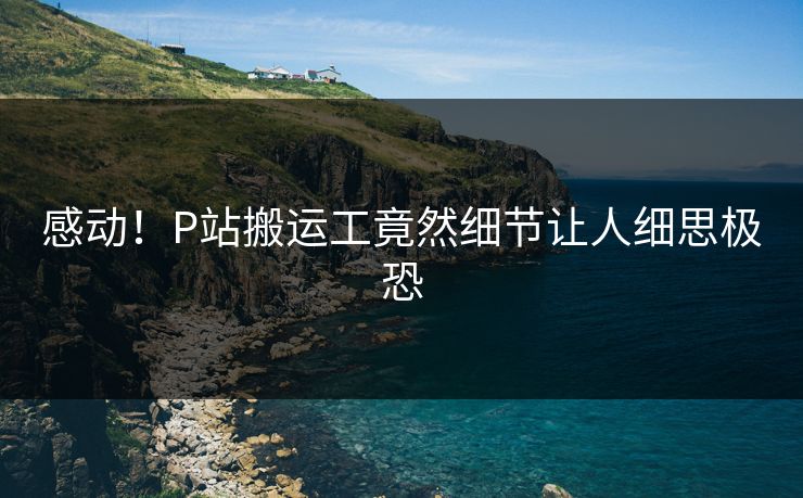 感动！P站搬运工竟然细节让人细思极恐