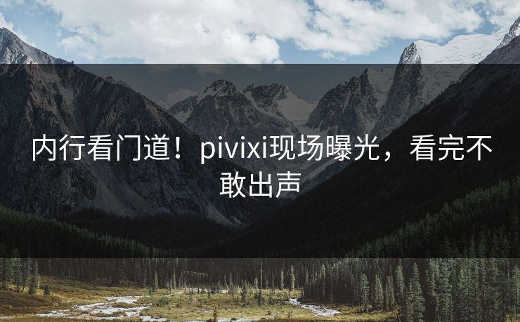 内行看门道！pivixi现场曝光，看完不敢出声