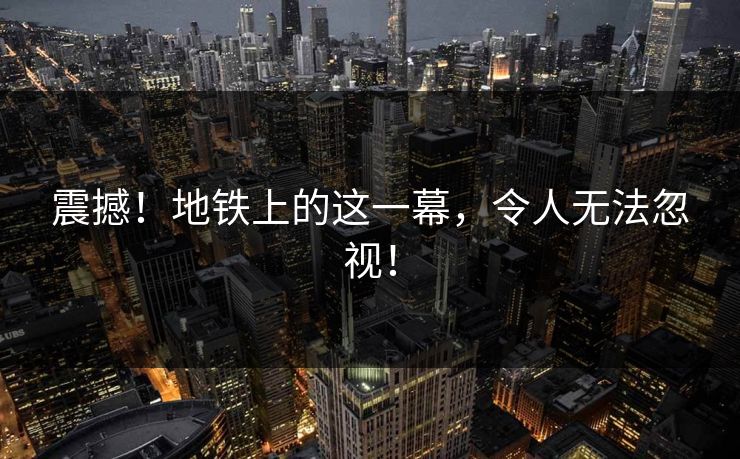 震撼！地铁上的这一幕，令人无法忽视！