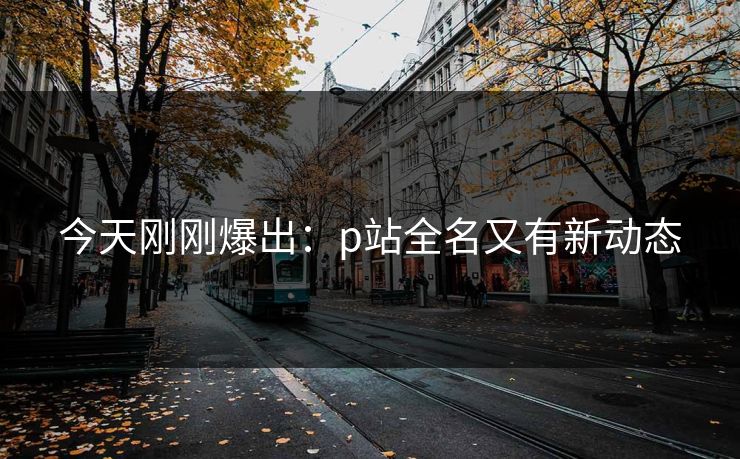 今天刚刚爆出：p站全名又有新动态