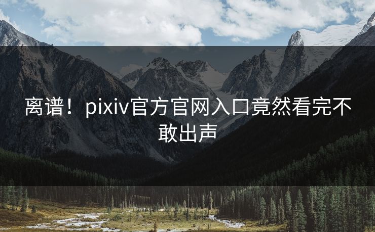 离谱！pixiv官方官网入口竟然看完不敢出声