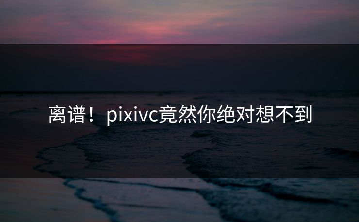 离谱！pixivc竟然你绝对想不到