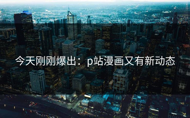 今天刚刚爆出：p站漫画又有新动态