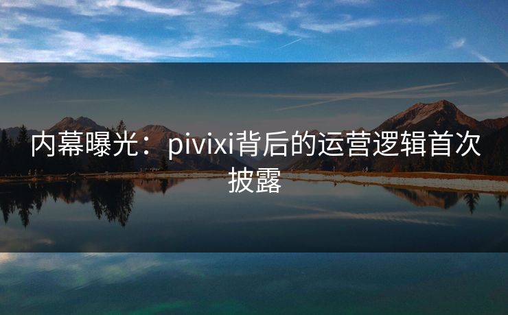 内幕曝光：pivixi背后的运营逻辑首次披露