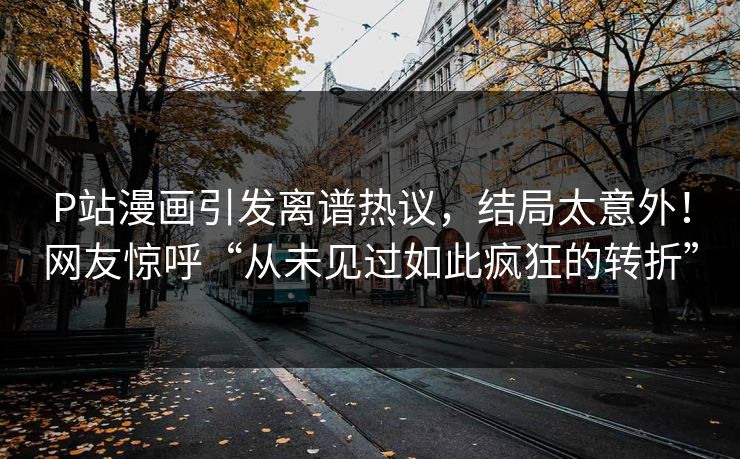 P站漫画引发离谱热议，结局太意外！网友惊呼“从未见过如此疯狂的转折”