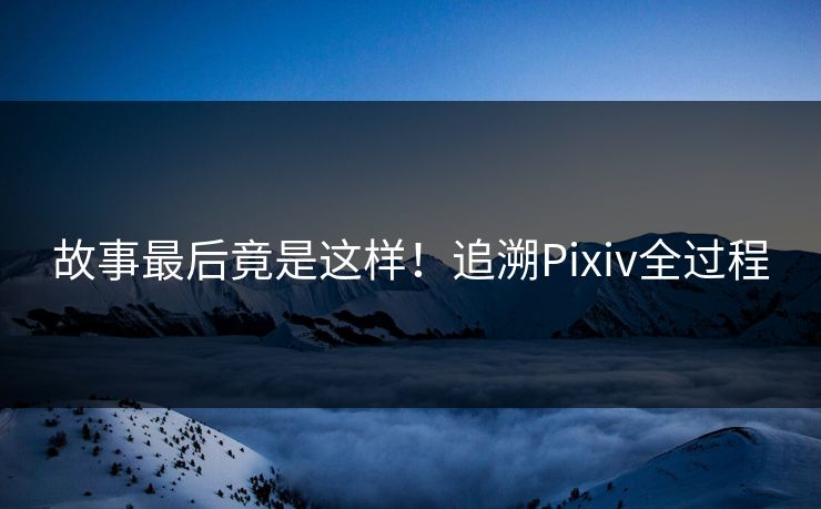 故事最后竟是这样！追溯Pixiv全过程